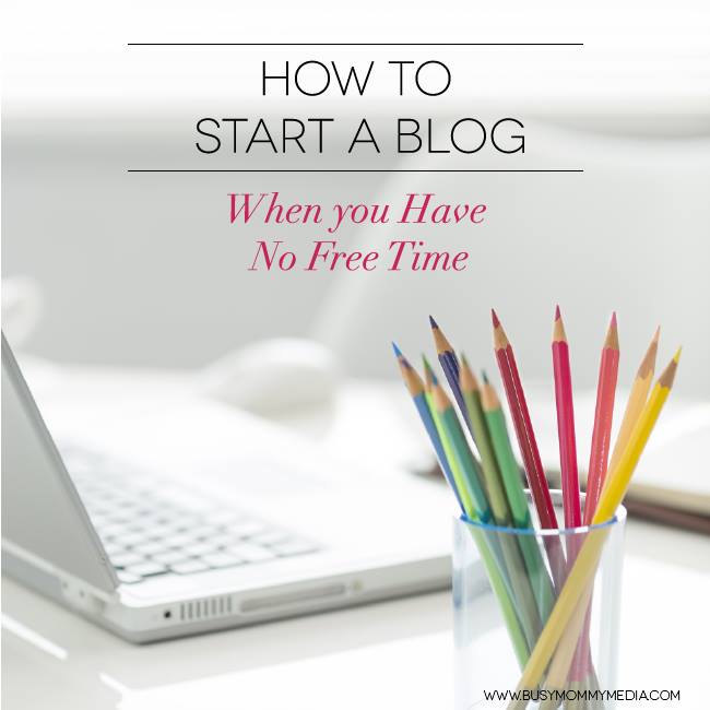 How to Start a Blog when you Have no Free Time on BusyMommyMedia.com